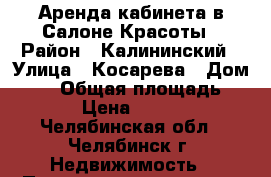 Аренда кабинета в Салоне Красоты › Район ­ Калининский › Улица ­ Косарева › Дом ­ 63 › Общая площадь ­ 14 › Цена ­ 6 500 - Челябинская обл., Челябинск г. Недвижимость » Помещения аренда   . Челябинская обл.,Челябинск г.